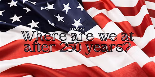 The American Republic: WHERE ARE AT AFTER 250 YEARS?