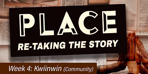 PLACE: Re-taking the Story (week 4- Kwiinwin)