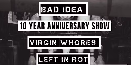 BAD IDEA 10 YEAR ANNIVERSARY SHOW, VIRGIN WHORES, LEFT IN ROT