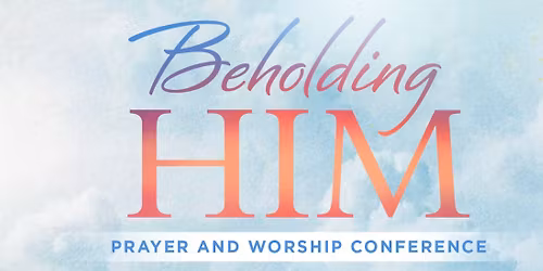 Beholding Him: A Prayer and Worship Conference