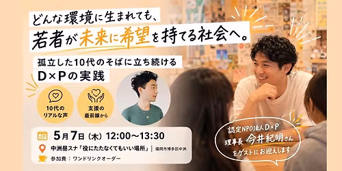 5\/7(\u6728)12:00-13:30\u3010\u30b2\u30b9\u30c8\uff1a\u4eca\u4e95\u7d00\u660e\u3055\u3093\u3011 \u3069\u3093\u306a\u74b0\u5883\u306b\u751f\u307e\u308c\u3066\u3082\u3001\u82e5\u8005\u304c\u672a\u6765\u306b\u5e0c\u671b\u3092\u6301\u3066\u308b\u793e\u4f1a\u3078\u3002 \u5b64\u7acb\u3057\u305f10\u4ee3\u306e\u305d\u3070\u306b\u7acb\u3061\u7d9a\u3051\u308bD\u00d7P\u306e\u5b9f\u8df5