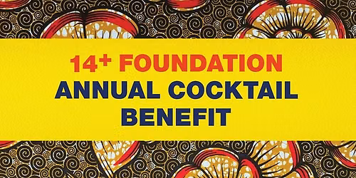 14+ FOUNDATION\u2019S ANNUAL COCKTAIL BENEFIT