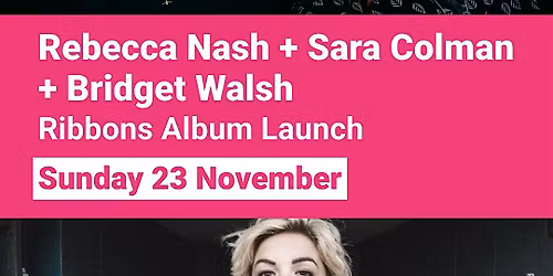 Ribbons Album Launch (Rebecca Nash + Sara Colman) + Bridget Walsh