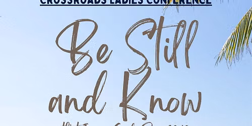 Crossroads Ladies Conference ~ BE STILL & KNOW THAT I AM GOD