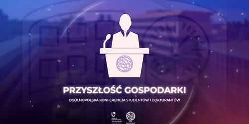 PRZYSZ\u0141O\u015a\u0106 GOSPODARKI | KONFERENCJA STUDENT\u00d3W I DOKTORANT\u00d3W