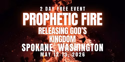 PROPHETIC FIRE: Releasing God\u2019s Kingdom  SPOKANE, WASHINGTON 5\/12-5\/13