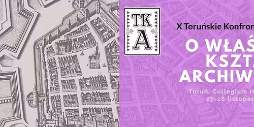 X Toru\u0144skie Konfrontacje Archiwalne pt. "O w\u0142a\u015bciwy kszta\u0142t archiwistyki"
