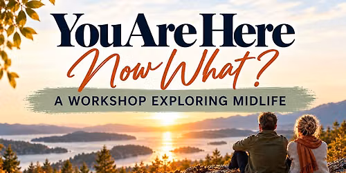 You Are Here- Now What?    A Workshop Exploring Midlife