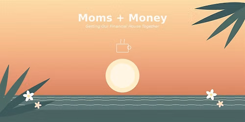 Moms + Money \u2014 Getting Our Financial House Together