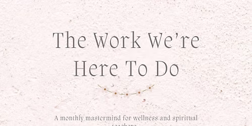  The Work We're Here To Do: A Mastermind for Wellness and Spiritual Teachers
