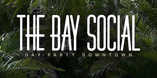 THE BAY SOCIAL - DAY PARTY DOWNTOWN