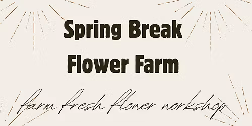 Spring Break Flower Farm- Farm Fresh Flower Workshop