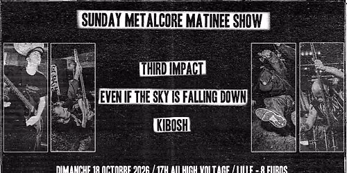 SUNDAY METALCORE MATINEE SHOW - KIBOSH, EVEN IF THE SKY IS FALLING DOWN, THIRD IMPACT - HIGH VOLTAGE
