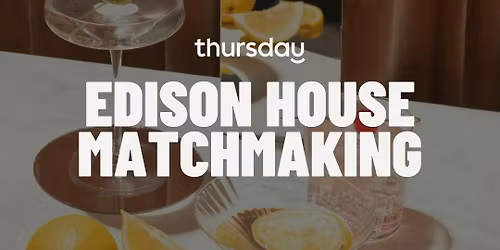 THURSDAY | MATCHMAKING AT EDISON HOUSE (30-45) | EDISON HOUSE