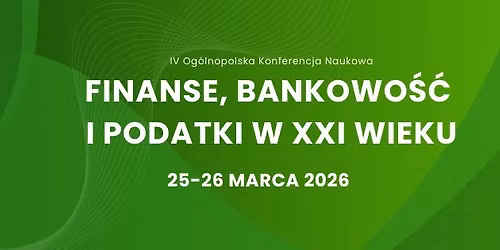 IV Og\u00f3lnopolska Konferencja Naukowa ,,Finanse, bankowo\u015b\u0107 i podatki w XXI wieku"