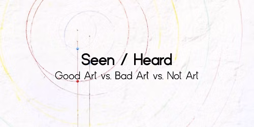 Seen \/ Heard: Good Art vs. Bad Art vs. Not Art
