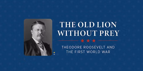 The Old Lion Without Prey \u2013 Theodore Roosevelt and the First World War