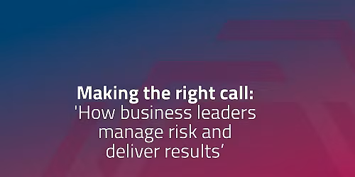 Making the right call: 'How business leaders manage risk & deliver results'