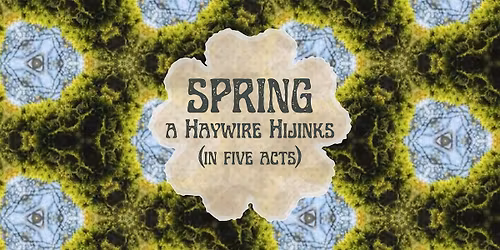 SPRING: a Haywire Hijinks (in five acts)