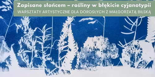 Zapisane s\u0142o\u0144cem. Ro\u015bliny w b\u0142\u0119kicie cyjanotypii \u2013 warsztaty dla doros\u0142ych z Ma\u0142gorzat\u0105 Bilsk\u0105