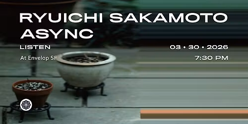 Ryuichi Sakamoto - async : LISTEN | Envelop SF (7:30pm)