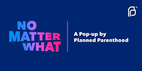 No Matter What: A Pop-up by Planned Parenthood