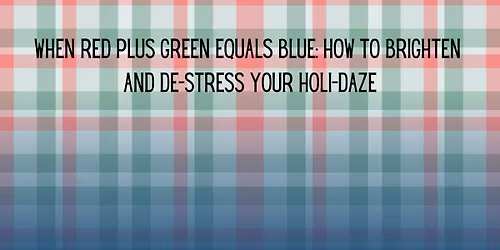 When Red Plus Green Equals Blue: How to Brighten and De-stress Your Holi-daze