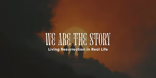 WE ARE THE STORY\u2014Living Resurrection in Real Life