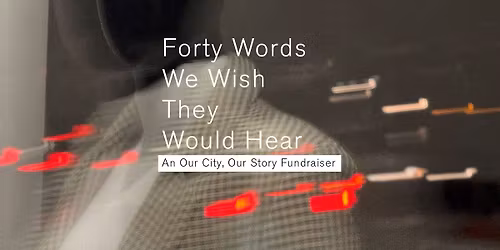 Forty Words We Wish They Would Hear - Our City, Our Story Fundraiser