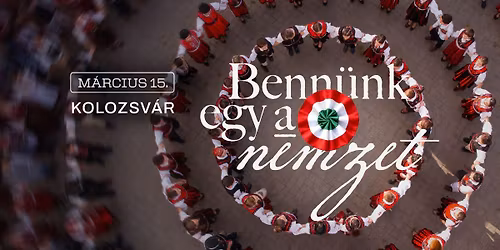 M\u00e1rcius 15. \u2022 Kolozsv\u00e1r \u2022 Benn\u00fcnk egy a nemzet