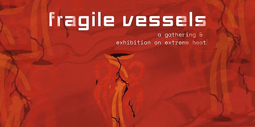 Fragile Vessels: A Gathering & Exhibition on Extreme Heat