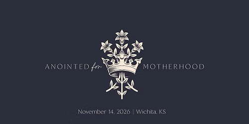 ANOINTED FOR MOTHERHOOD - A Mighty Is Her Call Retreat - Wichita, KS