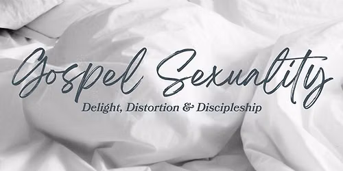 Gospel Sexuality: Delight, Distortion & Discipleship