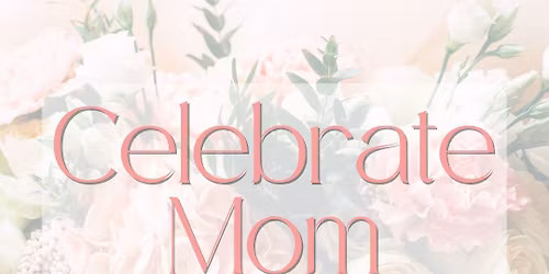 CELEBRATE MOM | A Mother\u2019s Day Event