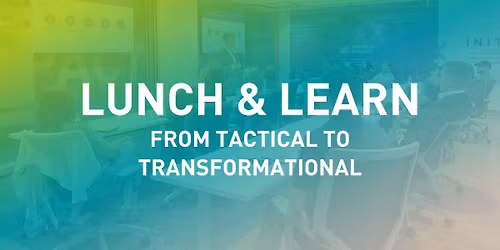 Lunch & Learn | From Tactical to Transformational