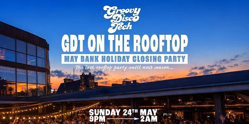 GROOVY DISCO TECH: GDT ON THE ROOFTOP \/\/ MAY BANK HOLIDAY CLOSING PARTY \/\/ 24TH MAY 2026