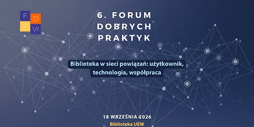 6. Forum Dobrych Praktyk Biblioteka w sieci powi\u0105za\u0144: u\u017cytkownik, technologia, wsp\u00f3\u0142praca