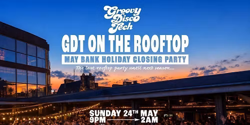 GROOVY DISCO TECH: GDT ON THE ROOFTOP \/\/ MAY BANK HOLIDAY CLOSING PARTY \/\/ 24TH MAY 2026