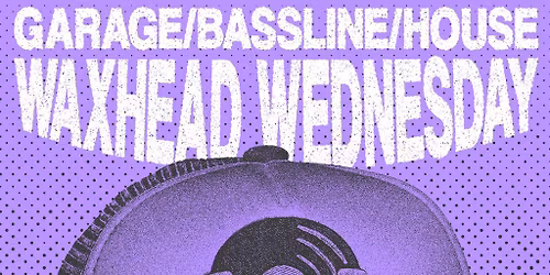 WAXHEAD Wednesday: House, Garage & Bassline