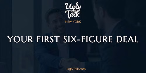 UGLY TALK: YOUR FIRST $100K DEAL