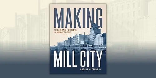 Book Launch: \u201cMaking Mill City: Flour and Fortune in Minneapolis\u201d with Author Robert Frame III