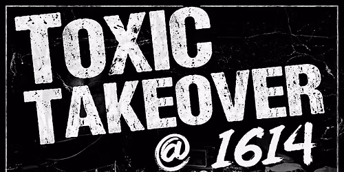 Toxic Takeover @ 1614 