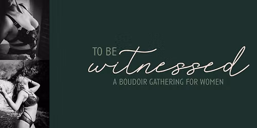 To Be Witnessed - A Boudoir Gathering for Women