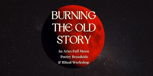 Burning the Old Story \u2014 Aries Full Moon  Poetry Broadside & Ritual Workshop