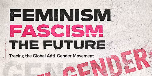 Feminism, Fascism & the Future: Tracing the Global Anti-Gender Movement