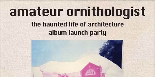 Amateur Ornithologist - The Haunted Life of Architecture Album Launch Party
