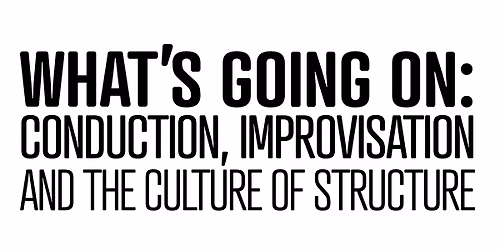 What's Going On: Conduction, Improvisation, and the Culture of Structure