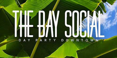 THE BAY SOCIAL - DAY PARTY DOWNTOWN