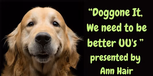 Sunday Service Apr. 26 - "Doggone It, We need to be better UU's" Presented by Ann Hair