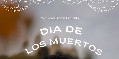 Weekend Bloom DIA DE LOS MUERTOS 2nd ANNUAL EVENT